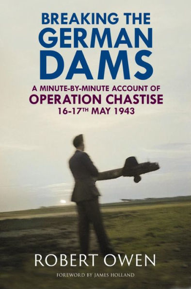 Breaking The German Dams: A Minute-By-Minute Account Of Operation 'Chastise' 16-17 May 1943