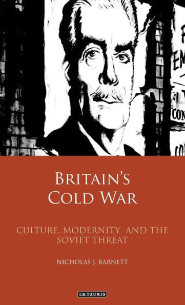 Britain’s Cold War: Culture, Modernity and the Soviet Threat (International Library of Twentieth Century History)