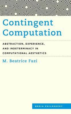 Contingent Computation: Abstraction, Experience, and Indeterminacy in Computational Aesthetics (Media Philosophy)