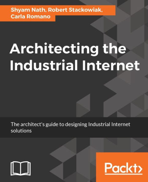 Architecting the Industrial Internet: The architect's guide to designing Industrial Internet solutions