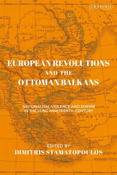 European Revolutions And The Ottoman Balkans: Nationalism, Violence And Empire In The Long Nineteenth-Century (The Ottoman Empire And The World)