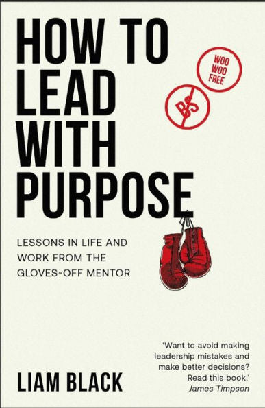 How To Lead With Purpose: Lessons In Life And Work From The Gloves-Off Mentor - 9781788604079