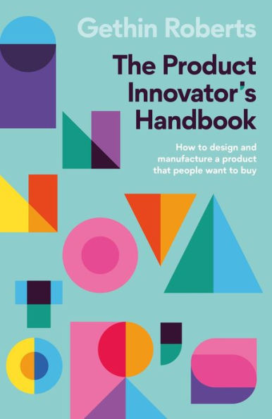 The Product Innovator'S Handbook: How To Design And Manufacture A Product That People Want To Buy