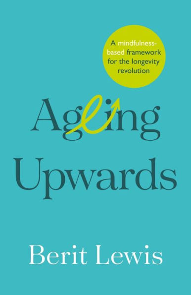 Ageing Upwards: A Mindfulness-Based Framework For The Longevity Revolution - 9781788604338