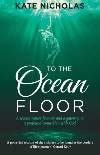 To The Ocean Floor: A Second Cancer Journey And A Gateway To A Profound Connection With God - 9781788933001