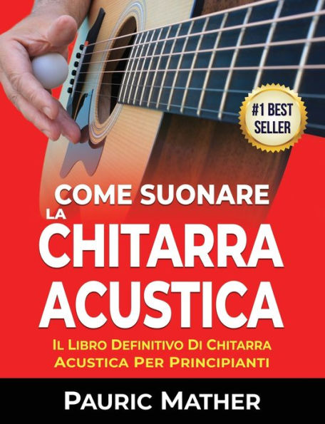 Come Suonare La Chitarra Acustica: Il Libro Definitivo Di Chitarra Acustica Per Principianti (Italian Edition)