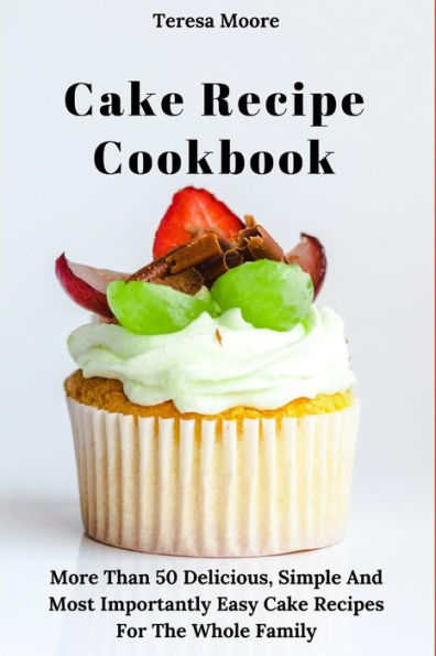 Cake Recipe Cookbook: More Than 50 Delicious, Simple And Most Importantly Easy Cake Recipes For The Whole Family (Delicious Recipes)