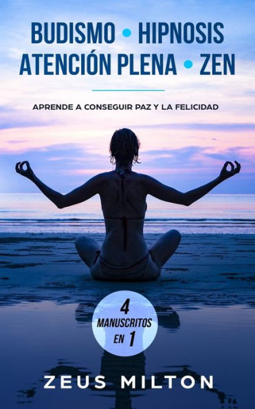 Budismo – Hipnosis – Atención Plena - Zen: Aprende a Conseguir Paz y la Felicidad - 4 Manuscritos en 1