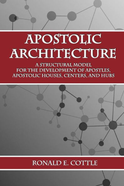 Apostolic Architecture: A Structural Model for the Development of Apostles, Apostolic Houses, Centers, and Hubs