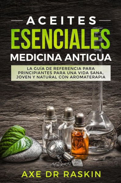 Aceites Esenciales Medicina Antigua: La Guía de Referencia para Principiantes para una Vida Sana, Joven y Natural con Aromaterapia (Spanish Edition)