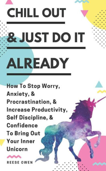 Chill Out & Just Do It Already: How To Stop Worry, Anxiety, & Procrastination, & Increase Productivity, Self Discipline, & Confidence To Bring Out Your Inner Unicorn
