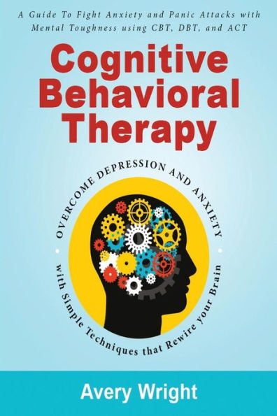 Cognitive Behavioral Therapy: A Guide to Fight Anxiety and Panic Attacks with Mental Toughness Using CBT, DBT, and ACT - Overcome Depression and Anxiety with Simple Techniques that Rewire Your Brain