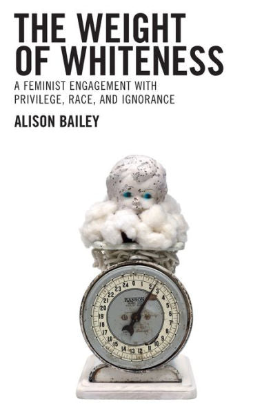 The Weight Of Whiteness: A Feminist Engagement With Privilege, Race, And Ignorance (Philosophy Of Race) - 9781793604514