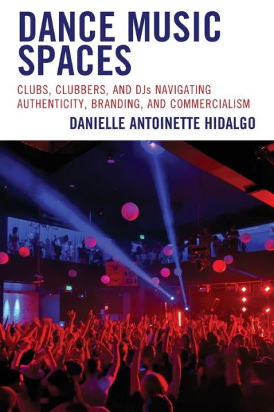 Dance Music Spaces: Clubs, Clubbers, And Djs Navigating Authenticity, Branding, And Commercialism (Critical Perspectives On Music And Society)