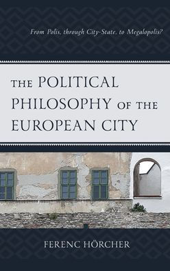 The Political Philosophy Of The European City: From Polis, Through City-State, To Megalopolis? (Political Theory For Today) - 9781793610843