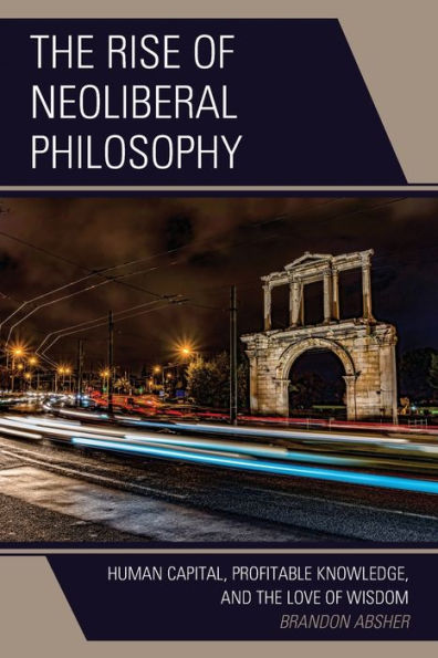 The Rise Of Neoliberal Philosophy: Human Capital, Profitable Knowledge, And The Love Of Wisdom - 9781793616005
