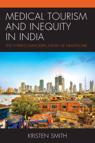 Medical Tourism And Inequity In India: The Hyper-Commodification Of Healthcare (The Anthropology Of Tourism: Heritage, Mobility, And Society) - 9781793644190