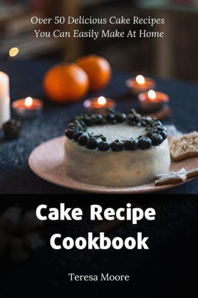 Cake Recipe Cookbook: Over 50 Delicious Cake Recipes You Can Easily Make At Home (Delicious Recipes)