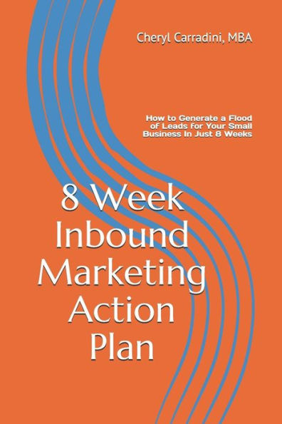 8 Week Inbound Marketing Action Plan: How to Generate a Flood of Leads for Your Small Business In Just 8 Weeks