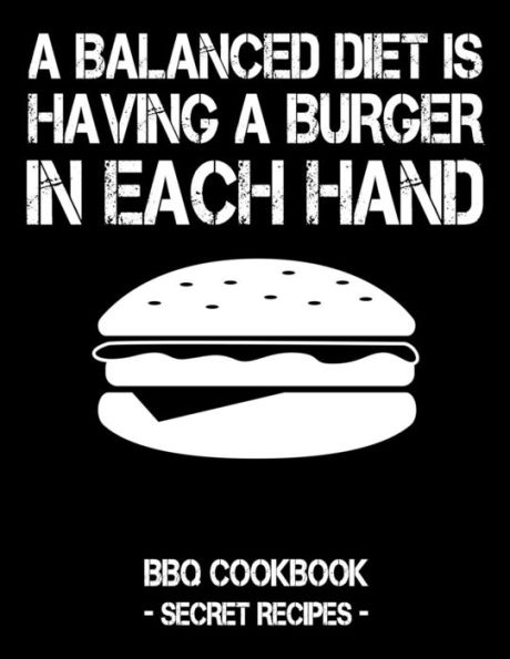 A Balanced Diet Is Having A Burger In Each Hand: BBQ Cookbook - Secret Recipes For Men