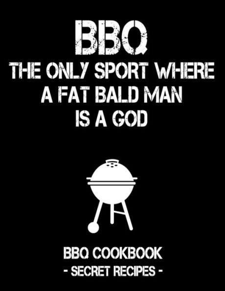 BBQ - The Only Sport Where A Fat Bald Man Is A God: BBQ Cookbook - Secret Recipes For Men