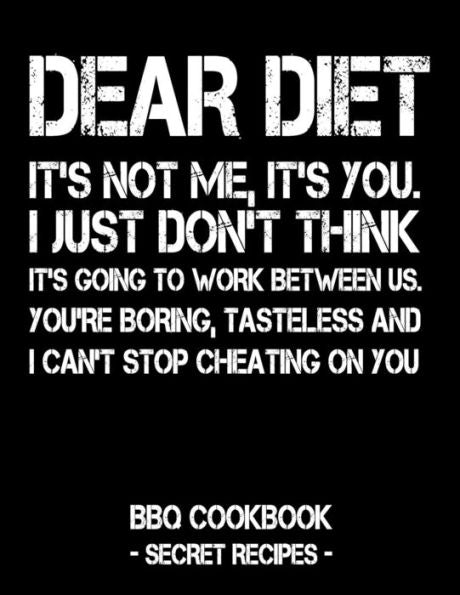 Dear Diet - It's Not Me, It's You. I Just Don't Think It's Going To Work Between Us. You're Boring, Tasteless And I Can't Stop Cheating On You: BBQ Cookbook - Secret Recipes For Men