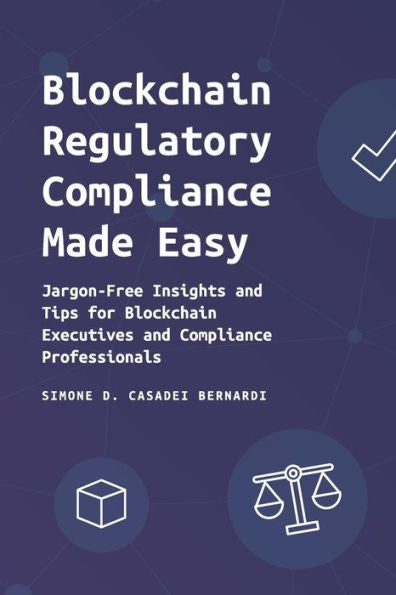 Blockchain Regulatory Compliance Made Easy: Jargon-Free Insights and Tips for Blockchain Executives and Compliance Professionals