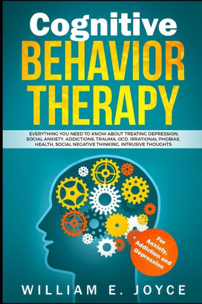Cognitive Behavior Therapy For Anxiety, Addiction and Depression: Everything You Need to Know About Treating Depression, Social Anxiety, Addictions, OCD, Phobias, Negative Thinking