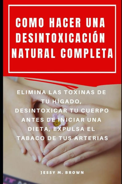COMO HACER UNA DESINTOXICACI�N NATURAL COMPLETA : ELIMINA LAS TOXINAS DE TU H�GADO, DESINTOXICAR TU CUERPO ANTES DE INICIAR UNA DIETA, EXPULSA EL TABACO DE TUS ARTERIAS (Spanish Edition)