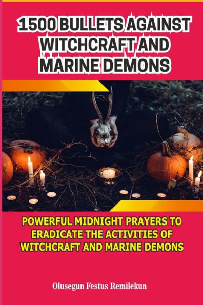 1500 BULLETS AGAINST WITCHCRAFT AND MARINE DEMONS: POWERFUL MIDNIGHT PRAYERS TO ERADICATE THE ACTIVITIES OF WITCHCRAFT AND MARINE DEMONS