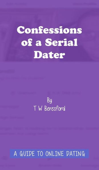 Confessions of a Serial Dater: A Guide to Online Dating: A guide to online dating