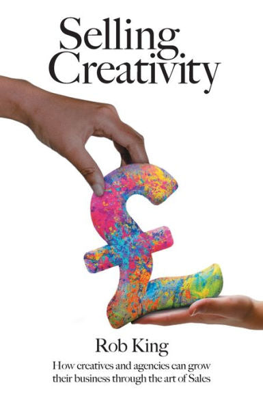 Selling Creativity: How Creatives And Agencies Can Grow Their Business Through The Art Of Sales - 9781800422414