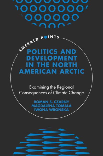 Politics And Development In The North American Arctic: Examining The Regional Consequences Of Climate Change (Emerald Points)