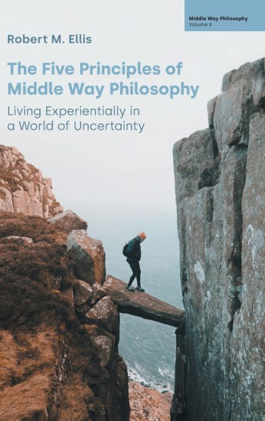 The Five Principles Of Middle Way Philosophy: Living Experientially In A World Of Uncertainty