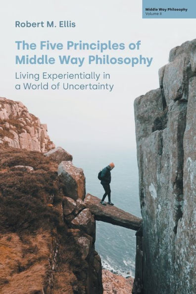 The Five Principles Of Middle Way Philosophy: Living Experientially In A World Of Uncertainty