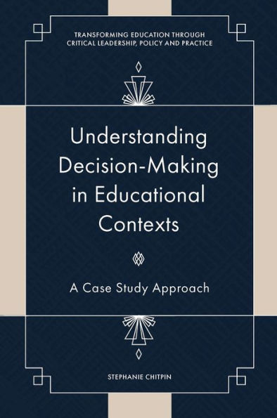 Understanding Decision-Making In Educational Contexts: A Case Study Approach (Transforming Education Through Critical Leadership, Policy And Practice)