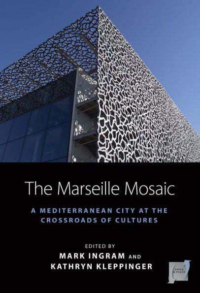 The Marseille Mosaic: A Mediterranean City At The Crossroads Of Cultures (Space And Place, 21)