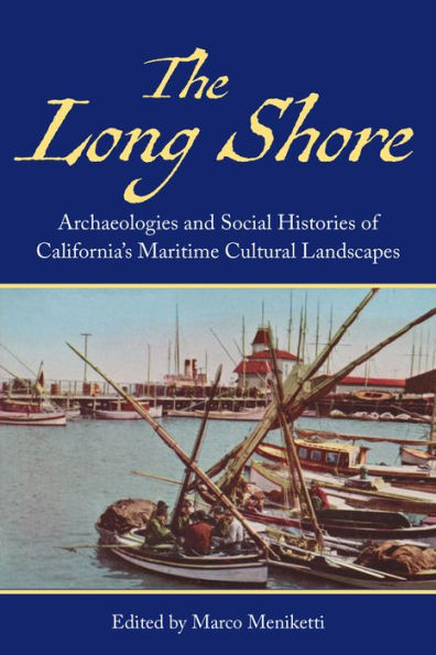 The Long Shore: Archaeologies And Social Histories Of Californias Maritime Cultural Landscapes