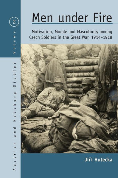 Men Under Fire: Motivation, Morale, And Masculinity Among Czech Soldiers In The Great War, 1914-1918 (Austrian And Habsburg Studies, 26)
