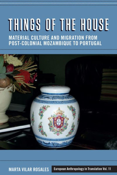 Things Of The House: Material Culture And Migration From Post-Colonial Mozambique To Portugal (European Anthropology In Translation, 11)