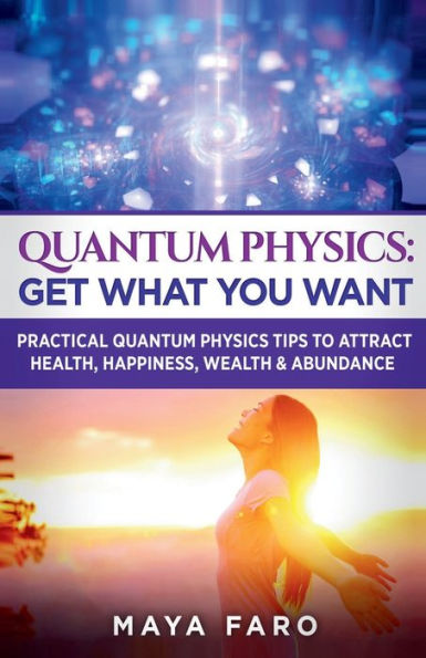 Quantum Physics: Get What You Want: Practical Quantum Physics Tips To Attract Health, Happiness, Wealth & Abundance - 9781800951020