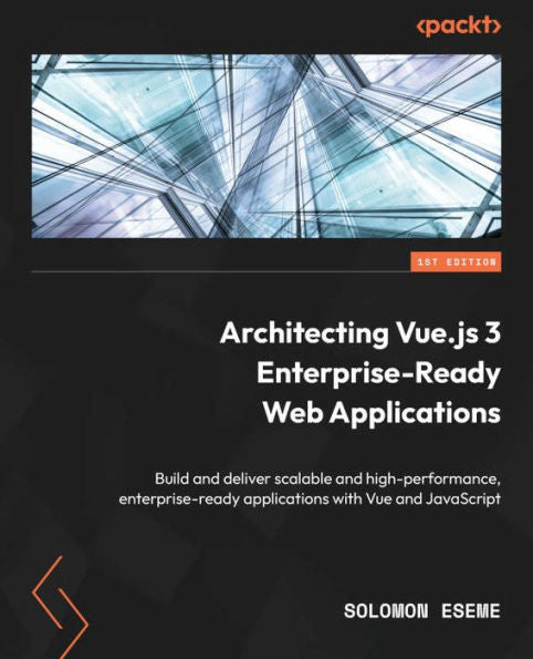Architecting Vue.Js 3 Enterprise-Ready Web Applications: Build And Deliver Scalable And High-Performance, Enterprise-Ready Applications With Vue And Javascript