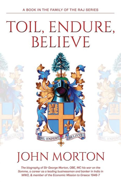Toil, Endure, Believe: The Biography Of Sir George Morton, Obe, Mc His War On The Somme, A Career As A Leading Businessman And Banker In India In Ww2, & Member Of The Economic Mission To Greece 1946-7 - 9781802273151