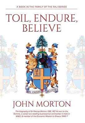 Toil, Endure, Believe: The Biography Of Sir George Morton, Obe, Mc His War On The Somme, A Career As A Leading Businessman And Banker In India In Ww2, & Member Of The Economic Mission To Greece 1946-7 - 9781802273168