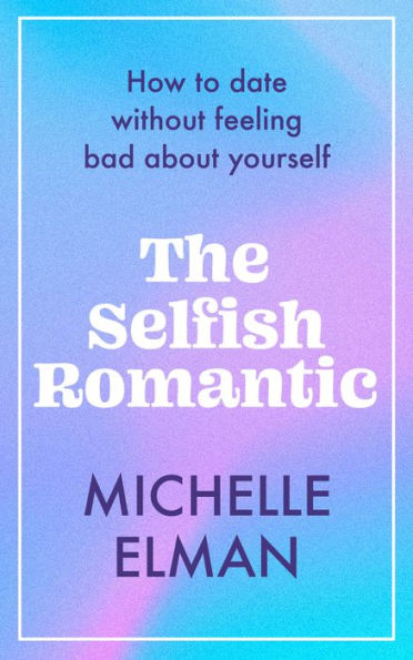 The Selfish Romantic: How To Date Without Feeling Bad About Yourself - 9781802795028