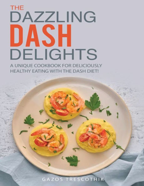 The Dazzling Dash Delights: A Unique Cookbook For Deliciously Healthy Eating With The Dash Diet! - 9781803217116