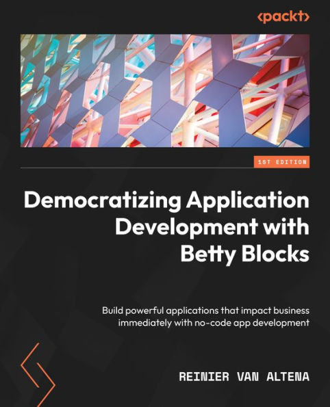 Democratizing Application Development With Betty Blocks: Build Powerful Applications That Impact Business Immediately With No-Code App Development