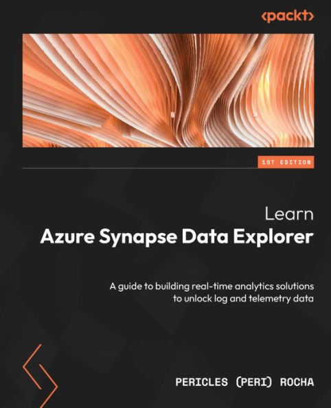Learn Azure Synapse Data Explorer: A Guide To Building Real-Time Analytics Solutions To Unlock Log And Telemetry Data