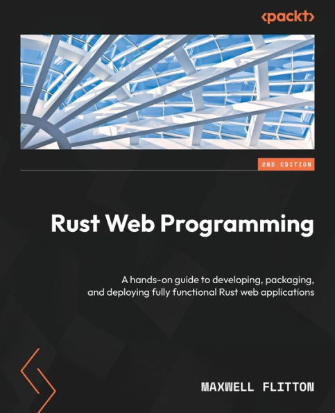 Rust Web Programming: A Hands-On Guide To Developing, Packaging, And Deploying Fully Functional Rust Web Applications