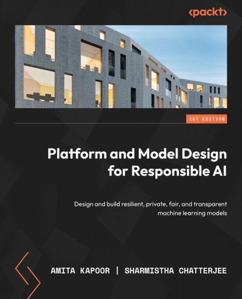 Platform And Model Design For Responsible Ai: Design And Build Resilient, Private, Fair, And Transparent Machine Learning Models